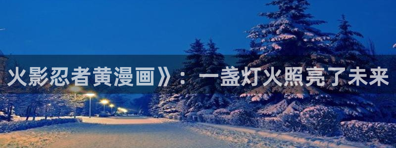 歪歪漫画在线观看免：火影忍者黄漫画》：一盏灯火照亮了未来